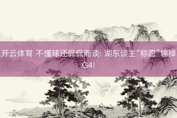开云体育 不懂球还侃侃而谈: 湖东谈主“称愿”输掉G4!