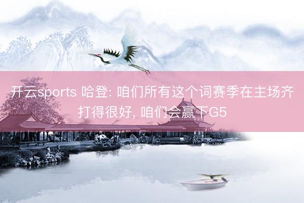 开云sports 哈登: 咱们所有这个词赛季在主场齐打得很好, 咱们会赢下G5