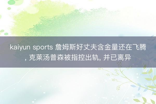 kaiyun sports 詹姆斯好丈夫含金量还在飞腾, 克莱汤普森被指控出轨, 并已离异