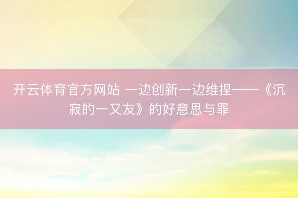 开云体育官方网站 一边创新一边维捏——《沉寂的一又友》的好意思与罪