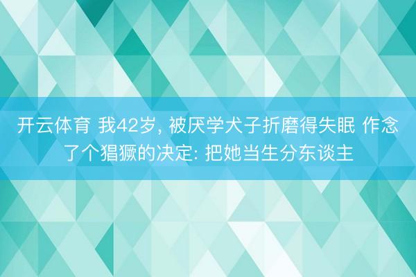 开云体育 我42岁, 被厌学犬子折磨得失眠 作念了个猖獗的决定: 把她当生分东谈主
