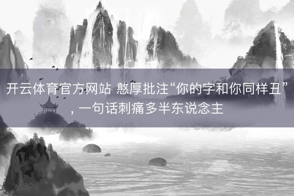 开云体育官方网站 憨厚批注“你的字和你同样丑”, 一句话刺痛多半东说念主