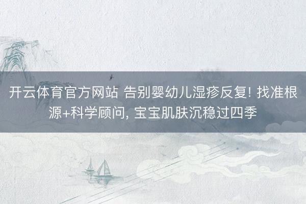 开云体育官方网站 告别婴幼儿湿疹反复! 找准根源+科学顾问, 宝宝肌肤沉稳过四季