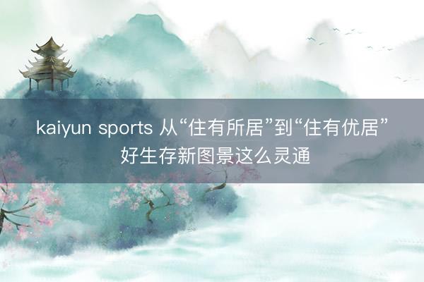kaiyun sports 从“住有所居”到“住有优居” 好生存新图景这么灵通