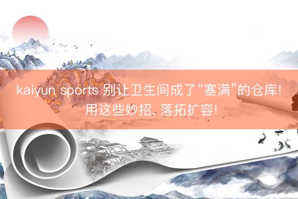 kaiyun sports 别让卫生间成了“塞满”的仓库! 用这些妙招, 落拓扩容!