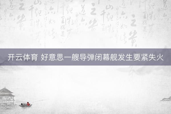 开云体育 好意思一艘导弹闭幕舰发生要紧失火