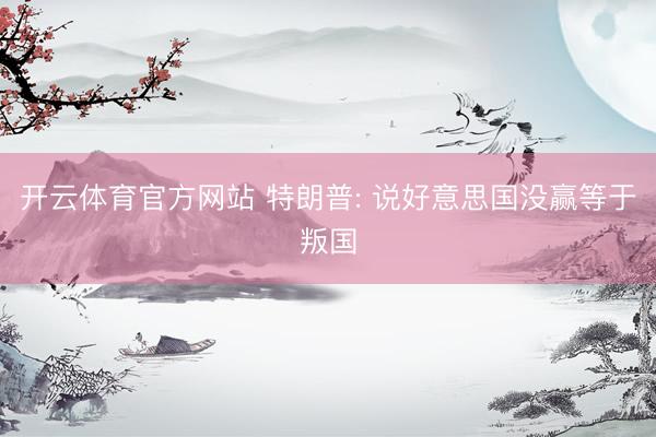 开云体育官方网站 特朗普: 说好意思国没赢等于叛国