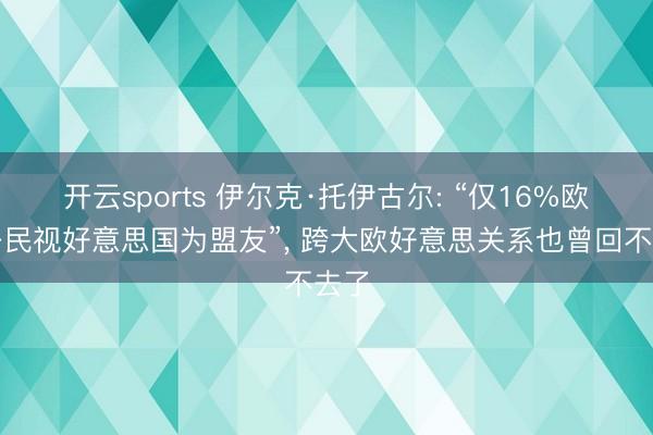 开云sports 伊尔克·托伊古尔: “仅16%欧盟公民视好意思国为盟友”, 跨大欧好意思关系也曾回不去了
