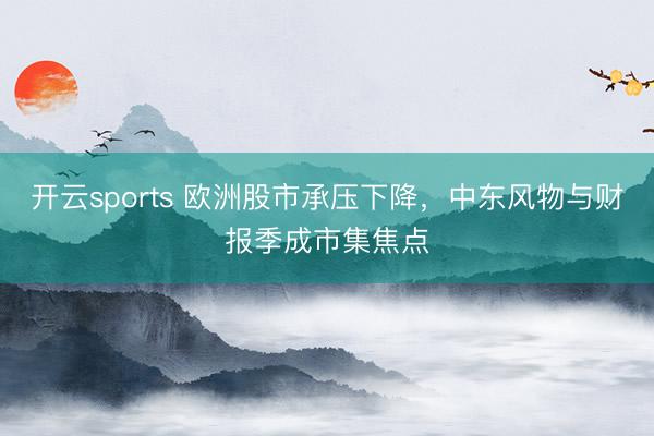 开云sports 欧洲股市承压下降，中东风物与财报季成市集焦点