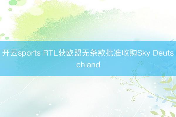 开云sports RTL获欧盟无条款批准收购Sky Deutschland